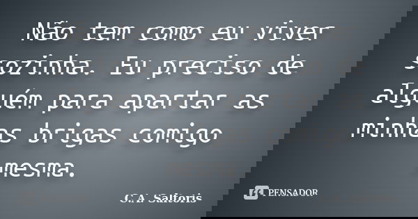 Não tem como eu viver sozinha. Eu preciso de alguém para apartar as minhas brigas comigo mesma.... Frase de C.A. Saltoris.