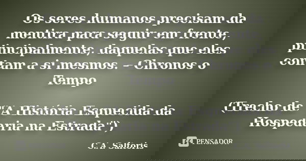 Os seres humanos precisam da mentira para seguir em frente, principalmente, daquelas que eles contam a si mesmos. – Chronos o Tempo (Trecho de "A História ... Frase de C.A. Saltoris.