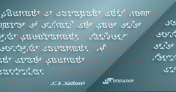 Quando o coração dói nem sempre é sinal de que ele esteja quebrando, talvez ele esteja curando. A ferida arde quando cicatriza.... Frase de C.A. Saltoris.