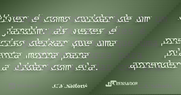 Viver é como cuidar de um jardim: às vezes é preciso deixar que uma planta morra para aprender a lidar com ela.... Frase de C.A. Saltoris.