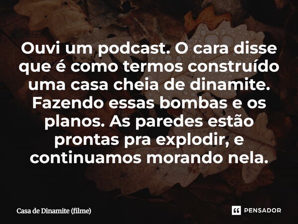 Ouvi um podcast. O cara disse que é como termos construído uma casa cheia de dinamite. Fazendo essas bombas e os planos. As paredes estão prontas pra explodir,... Frase de Casa de Dinamite (filme).