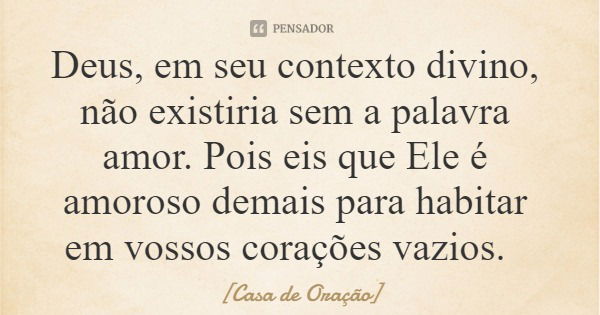 Deus, em seu contexto divino, não existiria sem a palavra amor. Pois eis que Ele é amoroso demais para habitar em vossos corações vazios.... Frase de Casa de Oração.