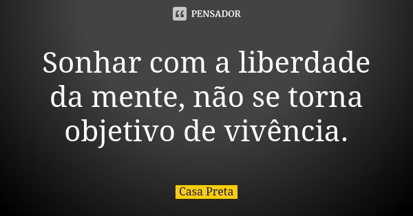 Sonhar com a liberdade da mente, não se torna objetivo de vivência.... Frase de Casa Preta.