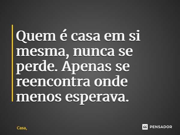 ⁠Quem é casa em si mesma, nunca se perde. Apenas se reencontra onde menos esperava.... Frase de Casa,.