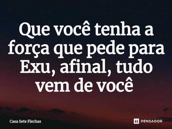 Que você tenha a força que pede para Exu, afinal, tudo vem de você ⁠... Frase de Casa Sete Flechas.