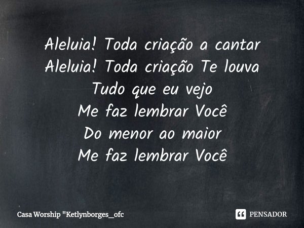 ⁠Aleluia! Toda criação a cantar Aleluia! Toda criação Te louva Tudo que eu vejo Me faz lembrar Você Do menor ao maior Me faz lembrar Você... Frase de Casa Worship.