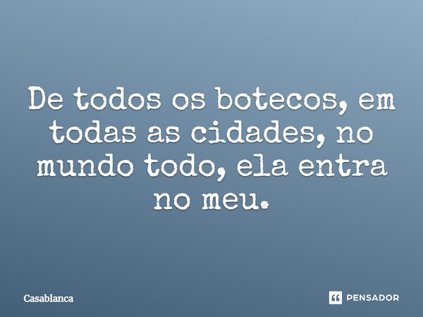 De todos os botecos, em todas as cidades, no mundo todo, ela entra no meu.... Frase de Casablanca.