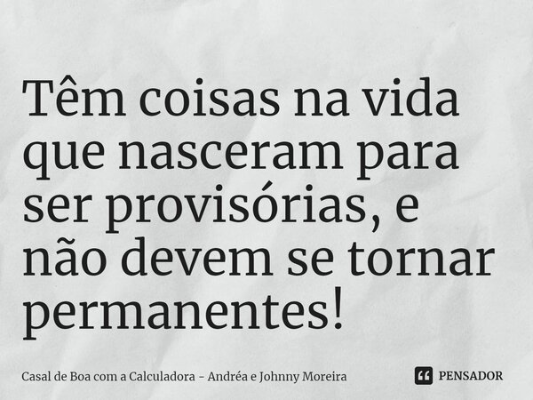 ⁠Têm coisas na vida que nasceram para ser provisórias, e não devem se tornar permanentes!... Frase de Casal de Boa com a Calculadora - Andréa e Johnny Moreira.