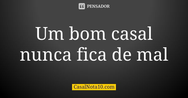 Um bom casal nunca fica de mal... Frase de CasalNota10.com.