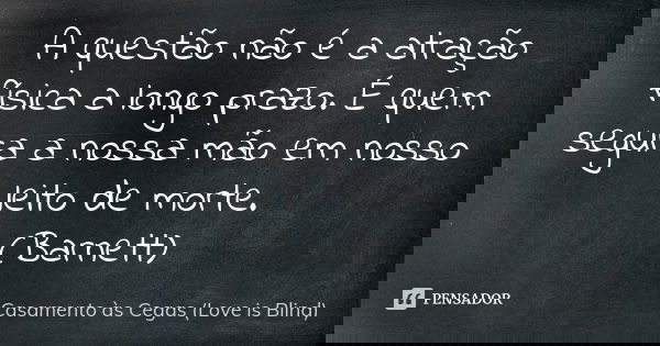 A questão não é a atração física a longo prazo. É quem segura a nossa mão em nosso leito de morte. (Barnett)... Frase de Casamento às Cegas (Love is Blind).
