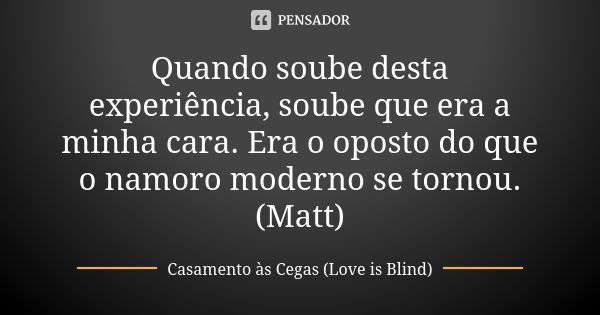 Quando soube desta experiência, soube que era a minha cara. Era o oposto do que o namoro moderno se tornou. (Matt)... Frase de Casamento às Cegas (Love is Blind).