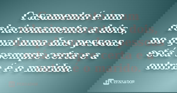 Casamento é um relacionamento a dois, no qual uma das pessoas está sempre certa e a outra é o marido.