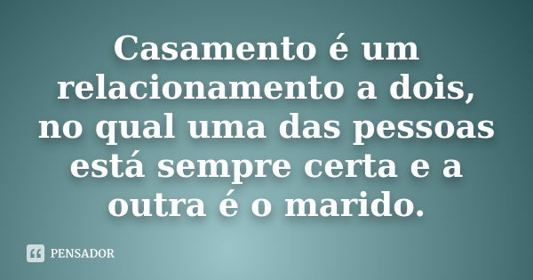 Casamento é um relacionamento a dois, no qual uma das pessoas está sempre certa e a outra é o marido.