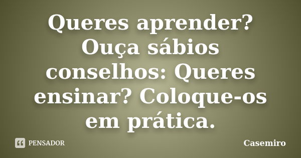 Queres aprender? Ouça sábios conselhos: Queres ensinar? Coloque-os em prática.... Frase de Casemiro.