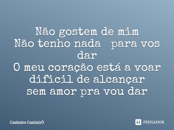 Não gostem de mim
Não tenho nada para vos dar O meu coração está a voar dificil de alcançar
sem amorpra vou dar... Frase de Casimiro CasimirÒ.