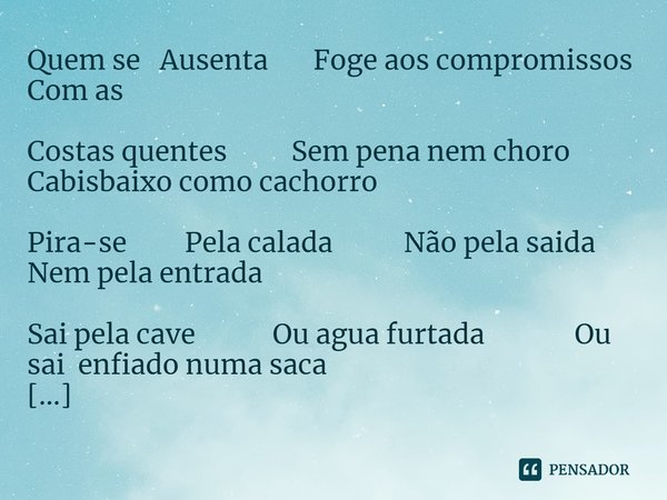 Quem se Ausenta Foge aos compromissos Com as Costas quentes Sem pena nem choro Cabisbaixo como cachorro Pira-se Pela calada Não pela saida Nem pela entrada Sai ... Frase de Casimiro CasimirÒ.