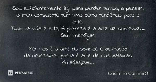 Sou suficientemente ágil para perder tempo, a pensar. O meu consciente tem uma certa tendência para a arte. Tudo na vida é arte, A pobreza é a arte de sobrevive... Frase de Casimiro CasimirÒ.