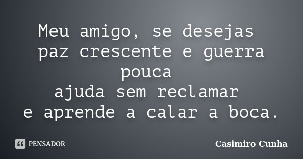 Meu amigo, se desejas paz crescente e guerra pouca ajuda sem reclamar e aprende a calar a boca.... Frase de Casimiro Cunha.