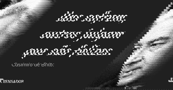 Uns sofrem, outros julgam que são felizes.... Frase de Casimiro de Brito.