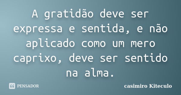 A gratidão deve ser expressa e sentida, e não aplicado como um mero caprixo, deve ser sentido na alma.... Frase de casimiro Kiteculo.