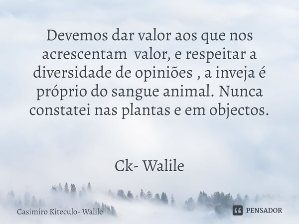 Devemos dar valor aos que nos acrescentam valor, e respeitar a diversidade de opiniões , a inveja é próprio do sangue animal. Nunca constatei nas plantas e em o... Frase de Casimiro Kiteculo- Walile.