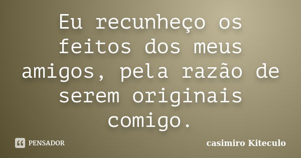 Eu recunheço os feitos dos meus amigos, pela razão de serem originais comigo.... Frase de casimiro Kiteculo.