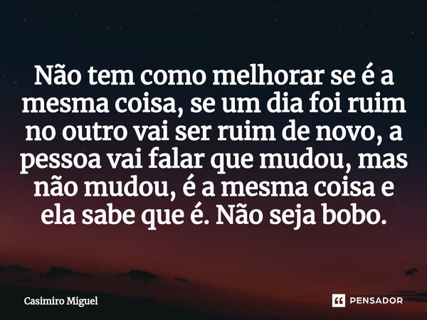 Não tem como melhorar se é a mesma coisa, se um dia foi ruim no outro vai ser ruim de novo, a pessoa vai falar que mudou, mas não mudou, é a mesma coisa e ela s... Frase de Casimiro Miguel.