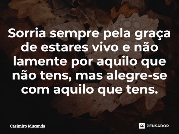 Sorria sempre pela graça de estares vivo e não lamente por aquilo que não tens, mas alegre-se com aquilo que tens.⁠... Frase de Casimiro Mucanda.