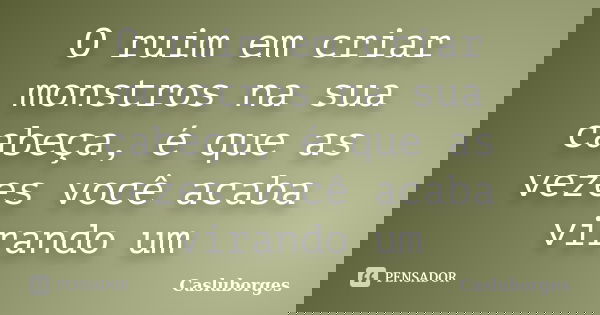 O ruim em criar monstros na sua cabeça, é que as vezes você acaba virando um... Frase de Casluborges.