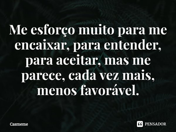 ⁠Me esforço muito para me encaixar, para entender, para aceitar, mas me parece, cada vez mais, menos favorável.... Frase de Casmeme.