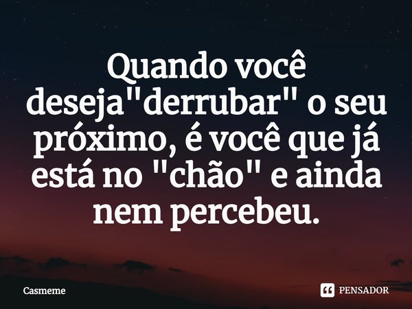 ⁠⁠Quando você deseja "derrubar" o seu próximo, é você que já está no "chão" e ainda nem percebeu.... Frase de Casmeme.