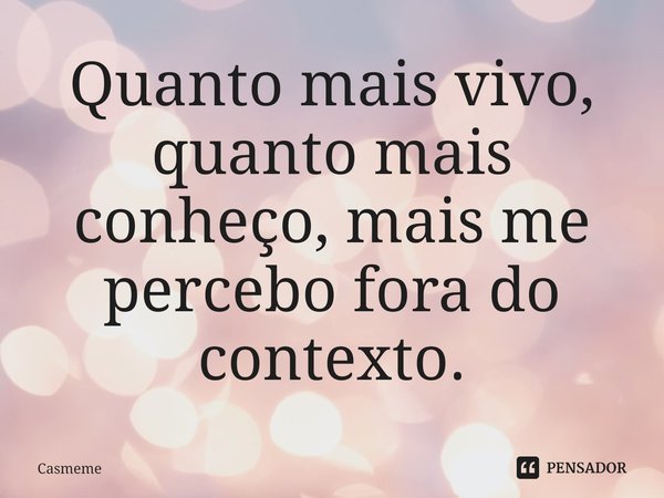 ⁠Quanto mais vivo, quanto mais conheço, mais me percebo fora do contexto.... Frase de Casmeme.