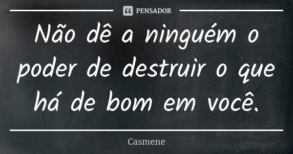 Não dê a ninguém o poder de destruir o que há de bom em você.... Frase de Casmene.