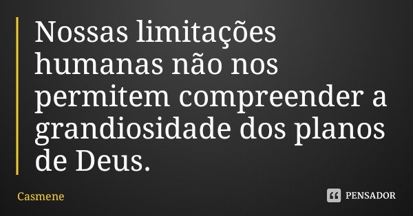 Nossas limitações humanas não nos permitem compreender a grandiosidade dos planos de Deus.... Frase de Casmene.