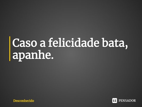 ⁠Caso a felicidade bata, apanhe.