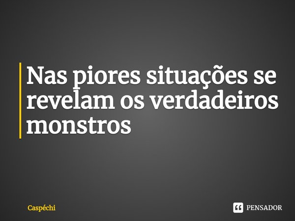 ⁠Nas piores situações se revelam os verdadeiros monstros... Frase de Caspéchi.