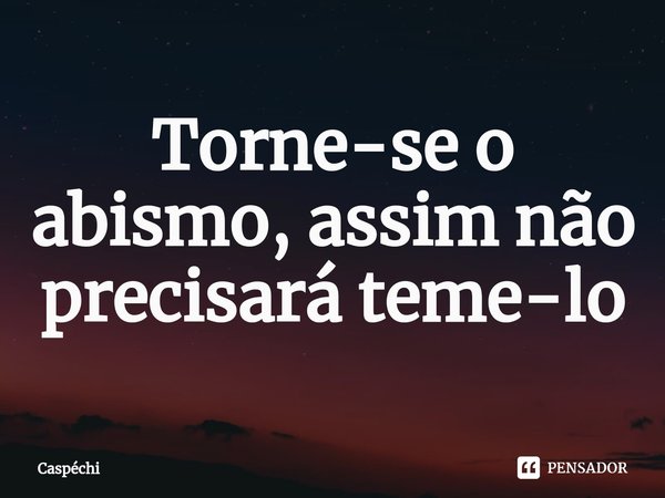 ⁠Torne-se o abismo, assim não precisará teme-lo... Frase de Caspéchi.