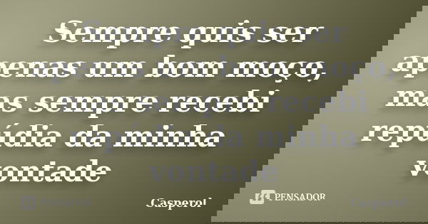 Sempre quis ser apenas um bom moço, mas sempre recebi repúdia da minha vontade... Frase de Casperol.