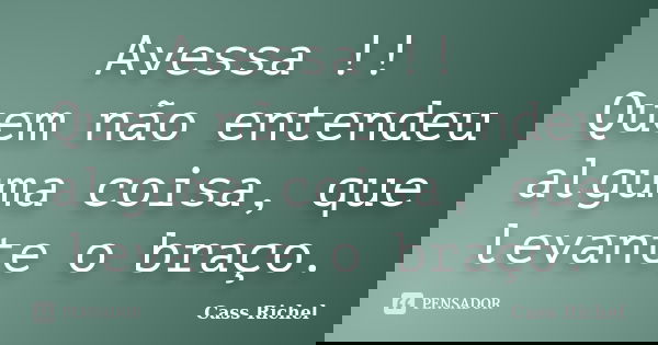Avessa !! Quem não entendeu alguma coisa, que levante o braço.... Frase de Cass Richel.
