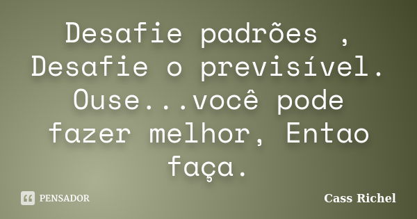 Desafie padrões , Desafie o previsível. Ouse...você pode fazer melhor, Entao faça.... Frase de Cass Richel.