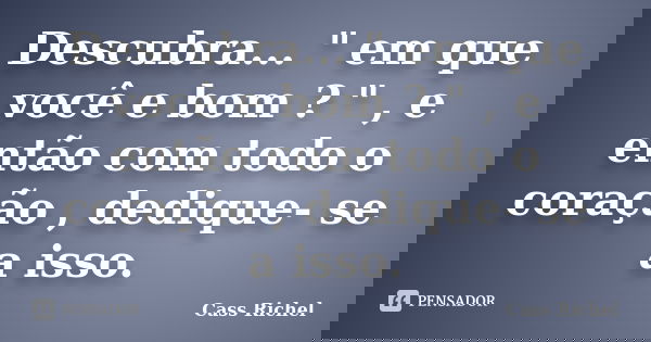 Descubra... " em que você e bom ? " , e então com todo o coração , dedique- se a isso.... Frase de Cass Richel.