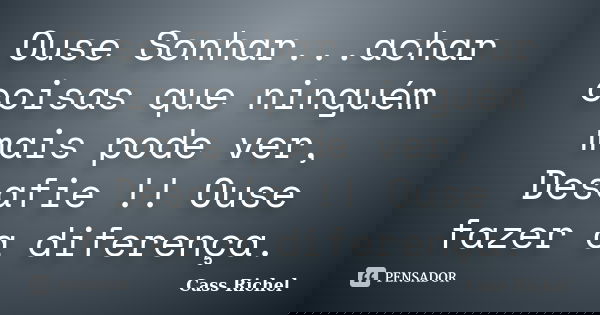 Ouse Sonhar...achar coisas que ninguém mais pode ver, Desafie !! Ouse fazer a diferença.... Frase de Cass Richel.