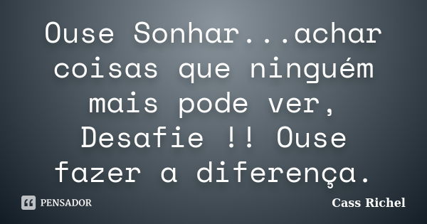 Ouse Sonhar...achar coisas que ninguém mais pode ver, Desafie !! Ouse fazer a diferença.... Frase de Cass Richel.