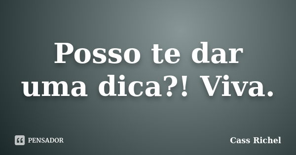 Posso te dar uma dica?! Viva.... Frase de Cass Richel.