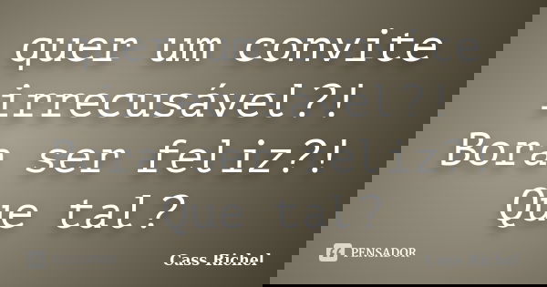 quer um convite irrecusável?! Bora ser feliz?! Que tal?... Frase de Cass Richel.