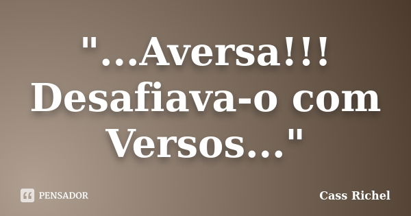 "...Aversa!!! Desafiava-o com Versos..."... Frase de Cass Richel.