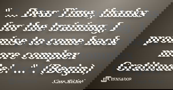 "... Dear Time, thanks for the training, I promise to come back more complex Gratitude! ...". (Begin)... Frase de Cass Richel.