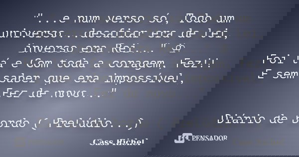 "...e num verso só, Todo um universo...desafiar era de lei, inverso era Rei..." ♔ Foi lá e Com toda a coragem, Fez!! E sem saber que era impossível, F... Frase de Cass Richel.