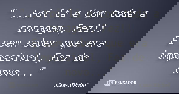 "...Foi lá e Com toda a coragem, Fez!! E sem saber que era impossível, Fez de novo..."... Frase de Cass Richel.