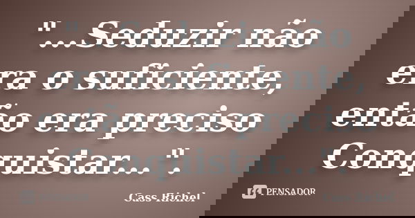 "...Seduzir não era o suficiente, então era preciso Conquistar...".... Frase de Cass Richel.